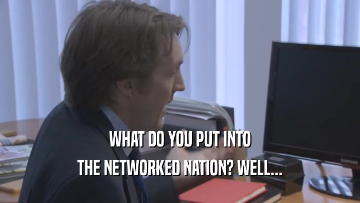 WHAT DO YOU PUT INTO THE NETWORKED NATION? WELL... 