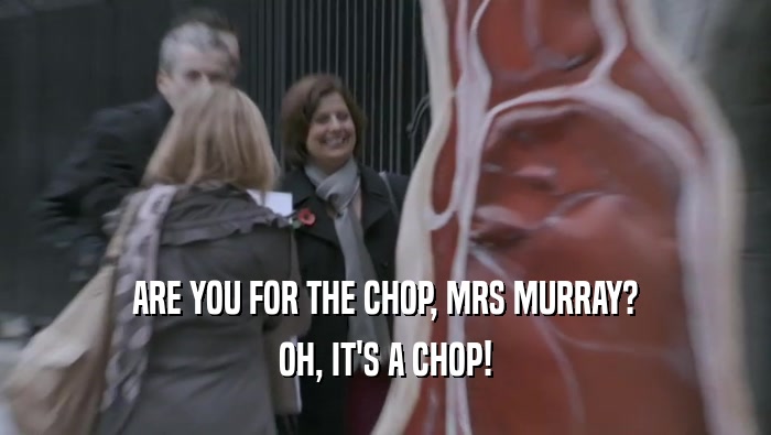 ARE YOU FOR THE CHOP, MRS MURRAY? OH, IT'S A CHOP! 