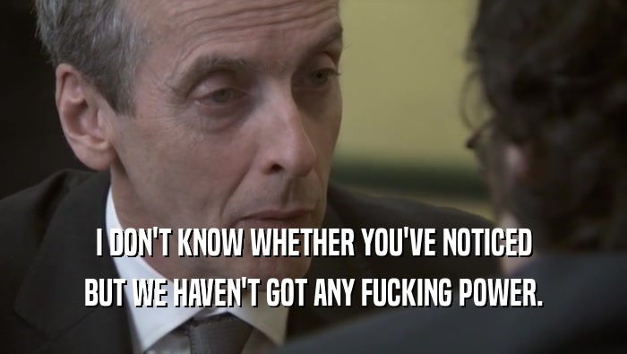 I DON'T KNOW WHETHER YOU'VE NOTICED BUT WE HAVEN'T GOT ANY FUCKING POWER. 