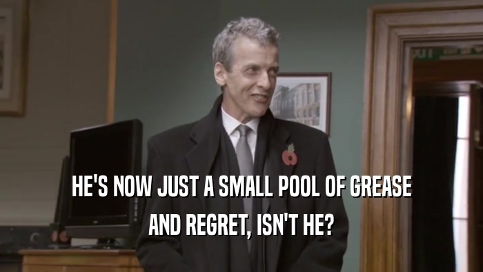 HE'S NOW JUST A SMALL POOL OF GREASE AND REGRET, ISN'T HE? 