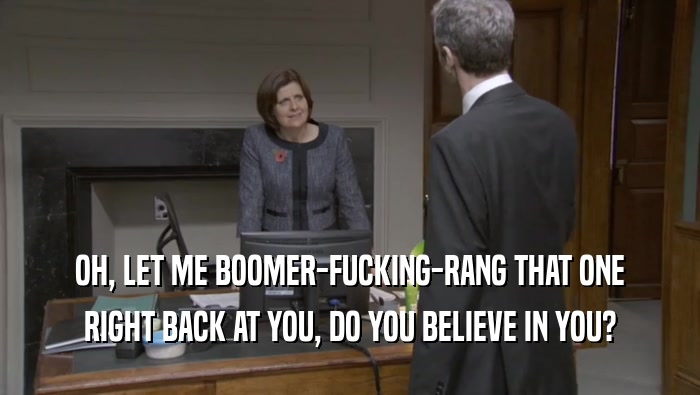 OH, LET ME BOOMER-FUCKING-RANG THAT ONE RIGHT BACK AT YOU, DO YOU BELIEVE IN YOU? 
