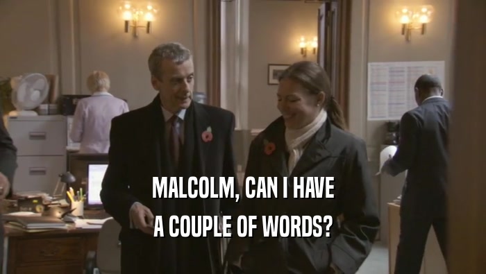 MALCOLM, CAN I HAVE A COUPLE OF WORDS? 
