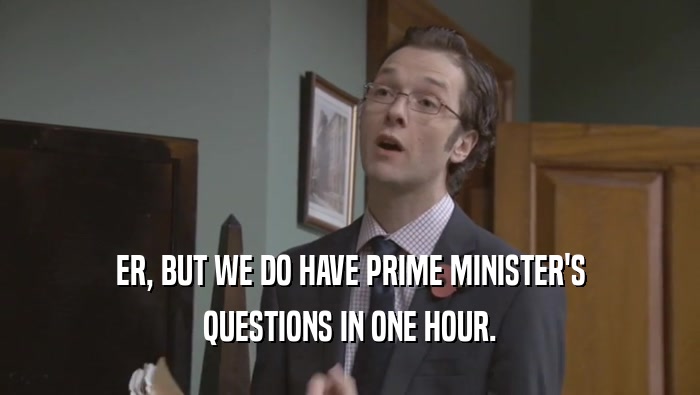 ER, BUT WE DO HAVE PRIME MINISTER'S QUESTIONS IN ONE HOUR. 