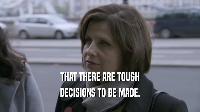 THAT THERE ARE TOUGH DECISIONS TO BE MADE. 