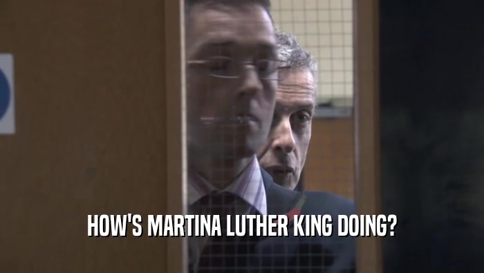 HOW'S MARTINA LUTHER KING DOING?
  