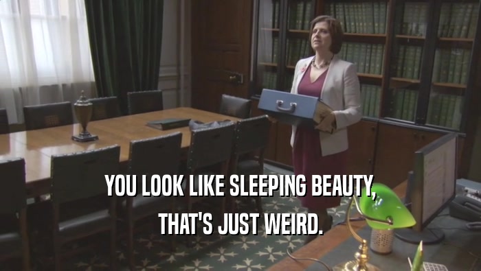YOU LOOK LIKE SLEEPING BEAUTY, THAT'S JUST WEIRD. 