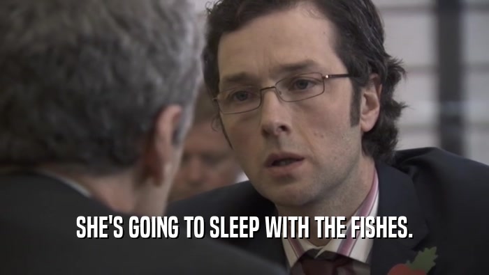 SHE'S GOING TO SLEEP WITH THE FISHES.  