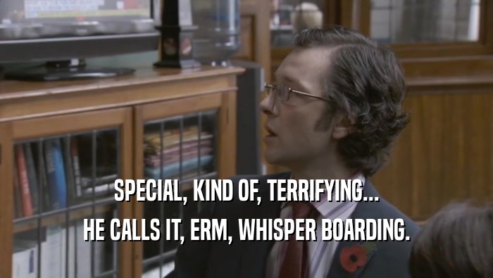 SPECIAL, KIND OF, TERRIFYING... HE CALLS IT, ERM, WHISPER BOARDING. 