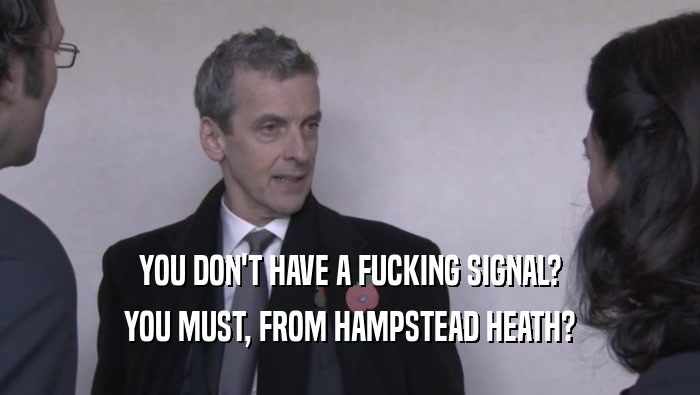 YOU DON'T HAVE A FUCKING SIGNAL?
 YOU MUST, FROM HAMPSTEAD HEATH?
 