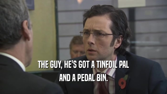 THE GUY, HE'S GOT A TINFOIL PAL AND A PEDAL BIN. 