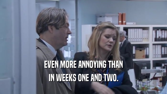 EVEN MORE ANNOYING THAN IN WEEKS ONE AND TWO. 