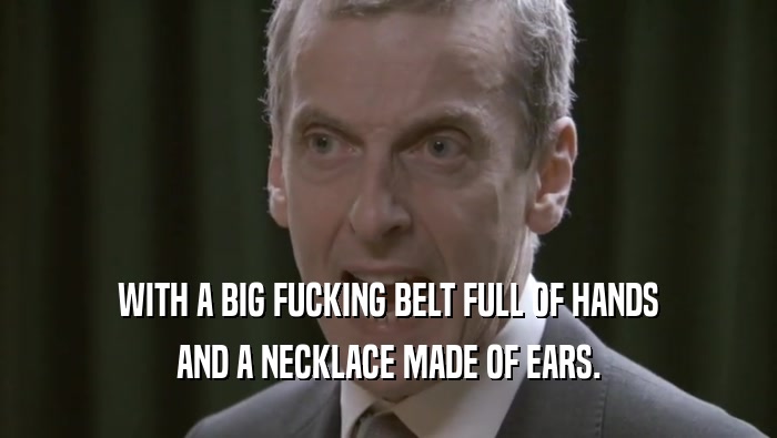 WITH A BIG FUCKING BELT FULL OF HANDS AND A NECKLACE MADE OF EARS. 