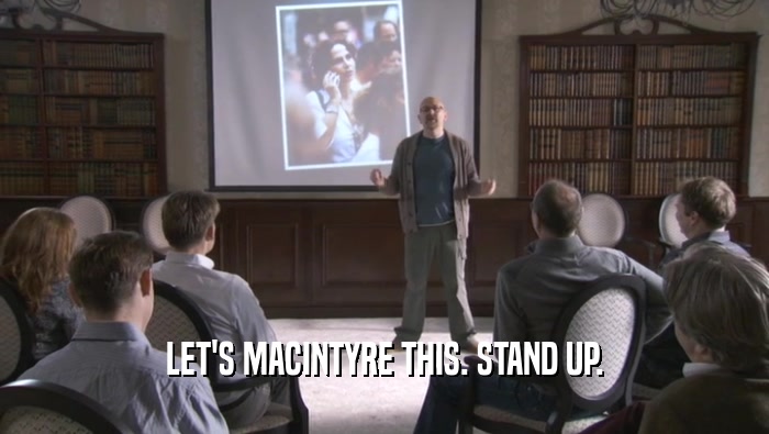 LET'S MACINTYRE THIS. STAND UP.  