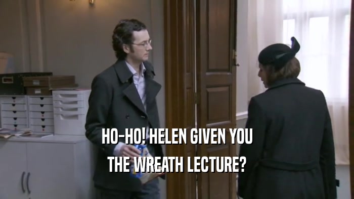 HO-HO! HELEN GIVEN YOU THE WREATH LECTURE? 