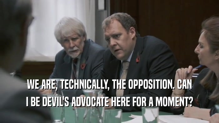 WE ARE, TECHNICALLY, THE OPPOSITION. CAN I BE DEVIL'S ADVOCATE HERE FOR A MOMENT? 