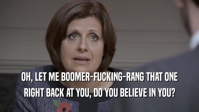 OH, LET ME BOOMER-FUCKING-RANG THAT ONE RIGHT BACK AT YOU, DO YOU BELIEVE IN YOU? 