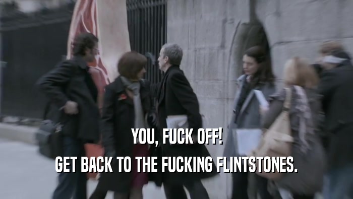 YOU, FUCK OFF! GET BACK TO THE FUCKING FLINTSTONES. 