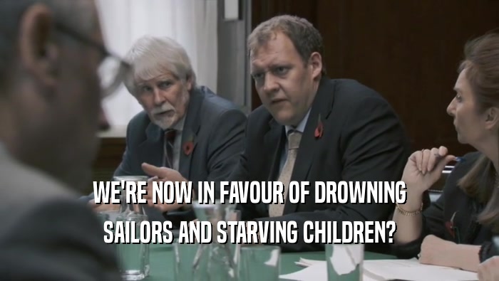WE'RE NOW IN FAVOUR OF DROWNING SAILORS AND STARVING CHILDREN? 