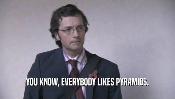 YOU KNOW, EVERYBODY LIKES PYRAMIDS.
  