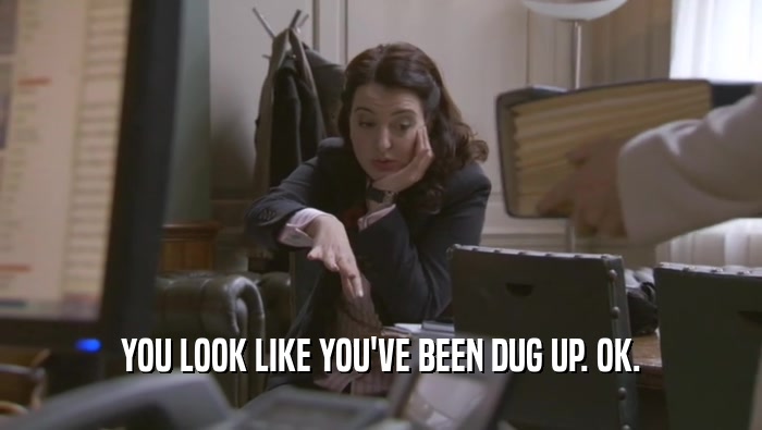 YOU LOOK LIKE YOU'VE BEEN DUG UP. OK.  