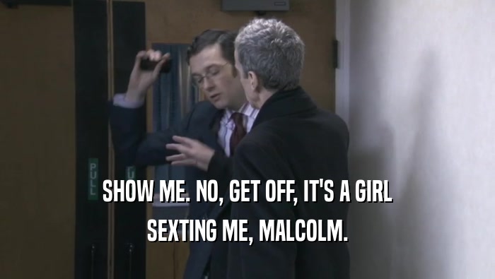 SHOW ME. NO, GET OFF, IT'S A GIRL
 SEXTING ME, MALCOLM.
 