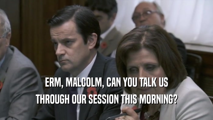 ERM, MALCOLM, CAN YOU TALK US
 THROUGH OUR SESSION THIS MORNING?
 