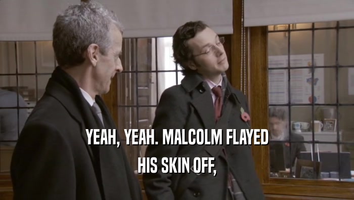 YEAH, YEAH. MALCOLM FLAYED HIS SKIN OFF, 