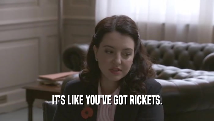 IT'S LIKE YOU'VE GOT RICKETS.  