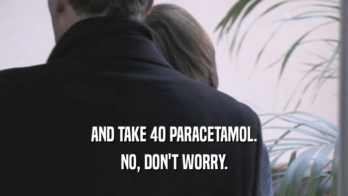 AND TAKE 40 PARACETAMOL. NO, DON'T WORRY. 