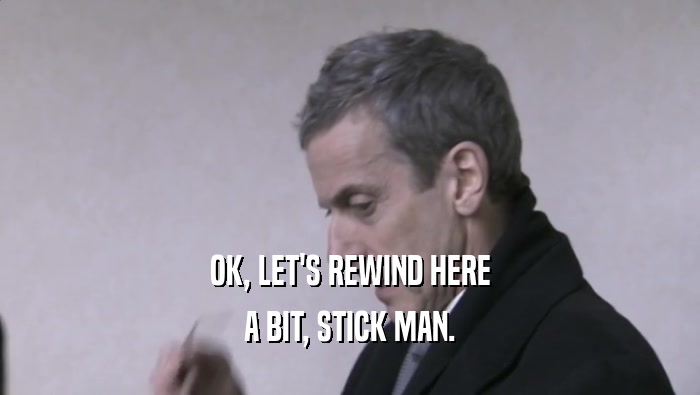 OK, LET'S REWIND HERE A BIT, STICK MAN. 