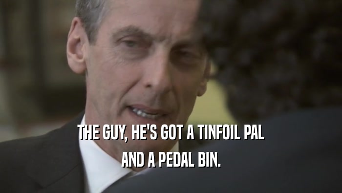 THE GUY, HE'S GOT A TINFOIL PAL AND A PEDAL BIN. 