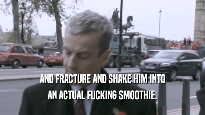 AND FRACTURE AND SHAKE HIM INTO AN ACTUAL FUCKING SMOOTHIE. 
