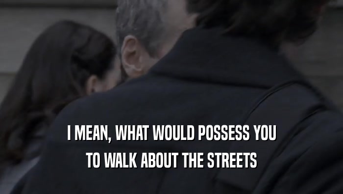 I MEAN, WHAT WOULD POSSESS YOU
 TO WALK ABOUT THE STREETS
 