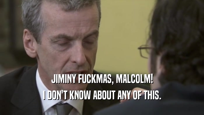 JIMINY FUCKMAS, MALCOLM! I DON'T KNOW ABOUT ANY OF THIS. 
