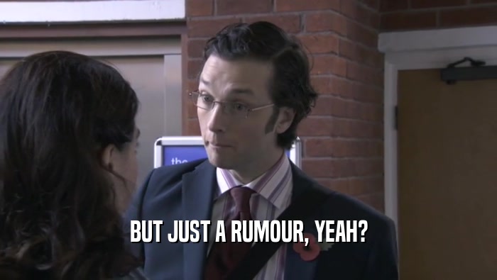 BUT JUST A RUMOUR, YEAH?  