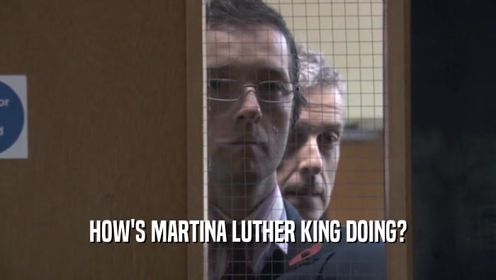 HOW'S MARTINA LUTHER KING DOING?
  