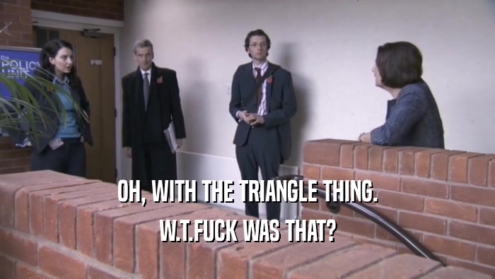 OH, WITH THE TRIANGLE THING.
 W.T.FUCK WAS THAT?
 