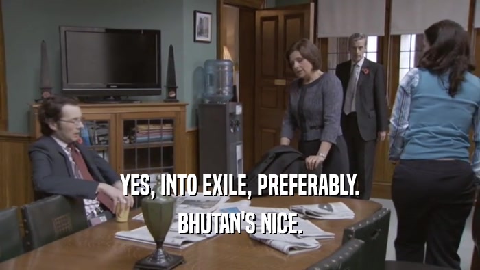 YES, INTO EXILE, PREFERABLY. BHUTAN'S NICE. 