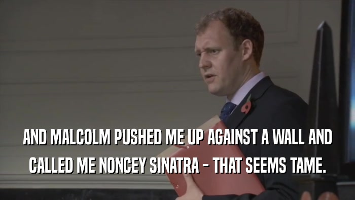 AND MALCOLM PUSHED ME UP AGAINST A WALL AND CALLED ME NONCEY SINATRA - THAT SEEMS TAME. 