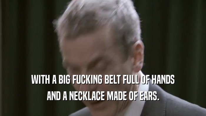 WITH A BIG FUCKING BELT FULL OF HANDS AND A NECKLACE MADE OF EARS. 