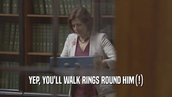 YEP, YOU'LL WALK RINGS ROUND HIM(!)  