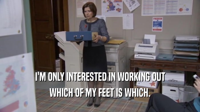 I'M ONLY INTERESTED IN WORKING OUT
 WHICH OF MY FEET IS WHICH.
 