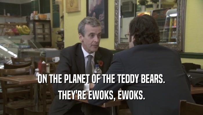 ON THE PLANET OF THE TEDDY BEARS.
 THEY'RE EWOKS, EWOKS.
 