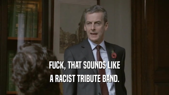 FUCK, THAT SOUNDS LIKE A RACIST TRIBUTE BAND. 