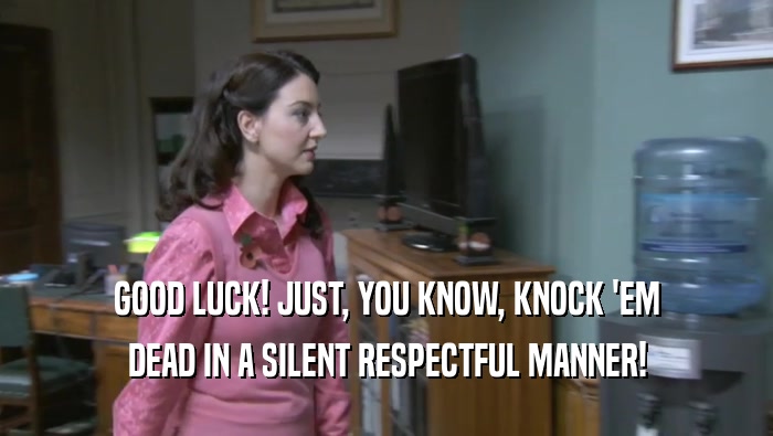 GOOD LUCK! JUST, YOU KNOW, KNOCK 'EM DEAD IN A SILENT RESPECTFUL MANNER! 