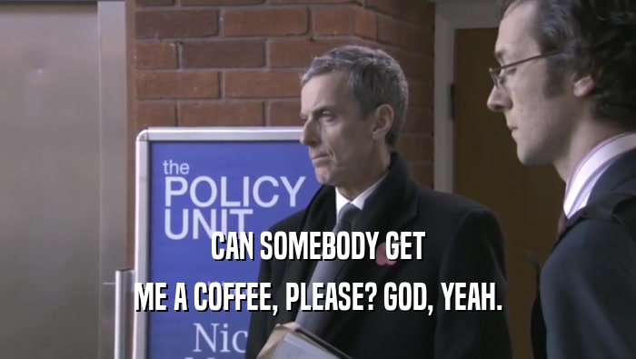 CAN SOMEBODY GET ME A COFFEE, PLEASE? GOD, YEAH. 