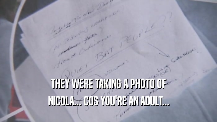 THEY WERE TAKING A PHOTO OF NICOLA... COS YOU'RE AN ADULT... 