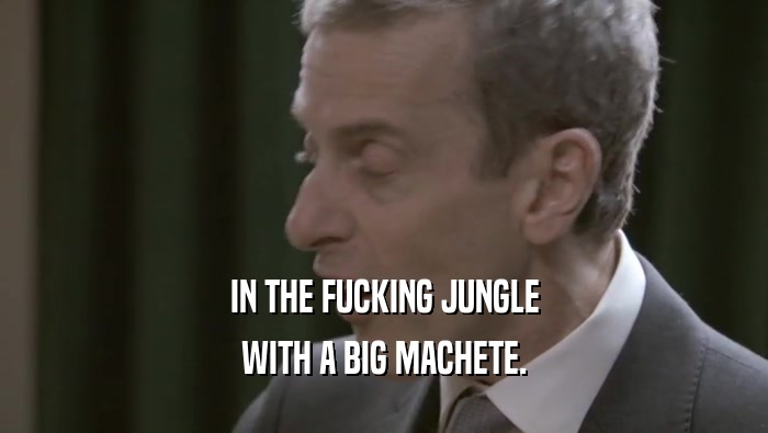 IN THE FUCKING JUNGLE WITH A BIG MACHETE. 