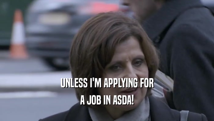 UNLESS I'M APPLYING FOR A JOB IN ASDA! 