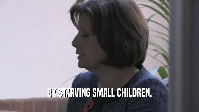 BY STARVING SMALL CHILDREN.
  